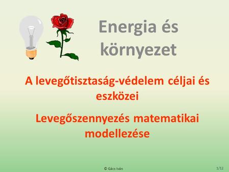 1/12 © Gács Iván A levegőtisztaság-védelem céljai és eszközei Levegőszennyezés matematikai modellezése Energia és környezet.