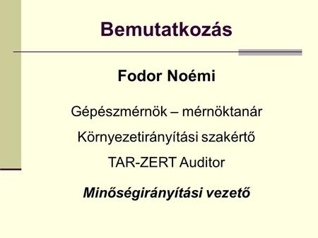 Bemutatkozás Fodor Noémi Gépészmérnök – mérnöktanár Környezetirányítási szakértő TAR-ZERT Auditor Minőségirányítási vezető.