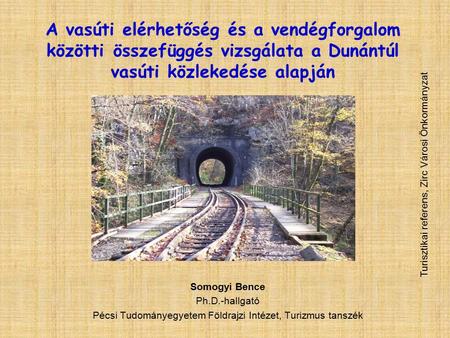 A vasúti elérhetőség és a vendégforgalom közötti összefüggés vizsgálata a Dunántúl vasúti közlekedése alapján Somogyi Bence Ph.D.-hallgató Pécsi Tudományegyetem.