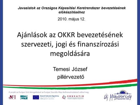 Ajánlások az OKKR bevezetésének szervezeti, jogi és finanszírozási megoldására Temesi József pillérvezető Javaslatok az Országos Képesítési Keretrendszer.