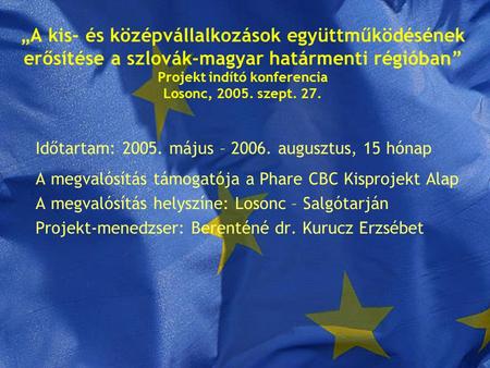 „A kis- és középvállalkozások együttműködésének erősítése a szlovák-magyar határmenti régióban” Projekt indító konferencia Losonc, 2005. szept. 27. Időtartam: