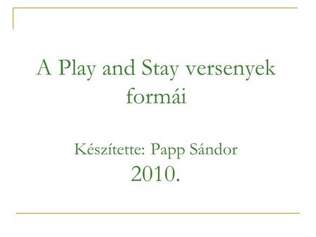 A Play and Stay versenyek formái Készítette: Papp Sándor 2010.