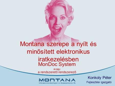 Montana szerepe a nyílt és minősített elektronikus iratkezelésben MonDoc System avagy a rendszerető rendszerező Konkoly Péter Fejlesztési igazgató.
