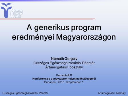 A generikus program eredményei Magyarországon Németh Gergely Országos Egészségbiztosítási Pénztár Ártámogatási Főosztály Van másik?! Konferencia a gyógyszerek.