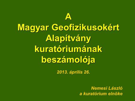 A Magyar Geofizikusokért Alapítvány kuratóriumának beszámolója 2013. április 26. Nemesi László a kuratórium elnöke.