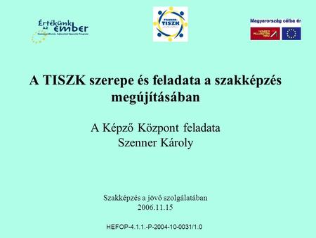 A TISZK szerepe és feladata a szakképzés megújításában A Képző Központ feladata Szenner Károly Szakképzés a jövő szolgálatában 2006.11.15 HEFOP-4.1.1.-P-2004-10-0031/1.0.