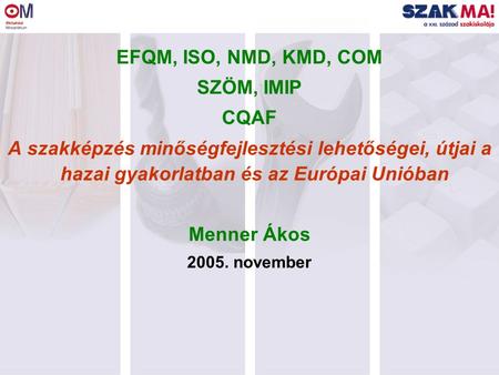 EFQM, ISO, NMD, KMD, COM SZÖM, IMIP CQAF A szakképzés minőségfejlesztési lehetőségei, útjai a hazai gyakorlatban és az Európai Unióban Menner Ákos 2005.