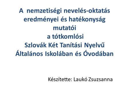A nemzetiségi nevelés-oktatás eredményei és hatékonyság mutatói a tótkomlósi Szlovák Két Tanítási Nyelvű Általános Iskolában és Óvodában Készítette: Laukó.