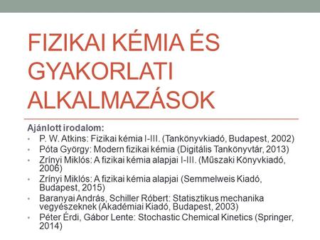 FIZIKAI KÉMIA ÉS GYAKORLATI ALKALMAZÁSOK Ajánlott irodalom: P. W. Atkins: Fizikai kémia I-III. (Tankönyvkiadó, Budapest, 2002) Póta György: Modern fizikai.