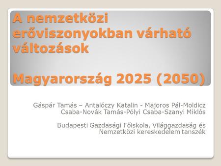 A nemzetközi erőviszonyokban várható változások Magyarország 2025 (2050) Gáspár Tamás – Antalóczy Katalin - Majoros Pál-Moldicz Csaba-Novák Tamás-Pólyi.