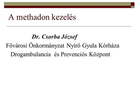 A methadon kezelés Dr. Csorba József Fővárosi Önkormányzat Nyírő Gyula Kórháza Drogambulancia és Prevenciós Központ.