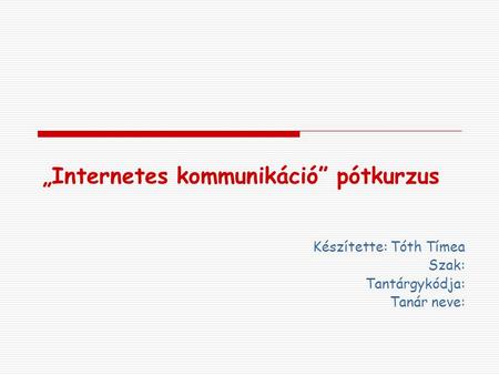 „Internetes kommunikáció” pótkurzus Készítette: Tóth Tímea Szak: Tantárgykódja: Tanár neve: