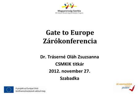 Gate to Europe Zárókonferencia Dr. Tráserné Oláh Zsuzsanna CSMKIK titkár 2012. november 27. Szabadka.