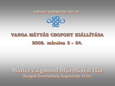 VARGA MÁTYÁS CSOPORT KIÁLLÍTÁSA 2008. március 3 – 24. VARGA MÁTYÁS CSOPORT KIÁLLÍTÁSA 2008. március 3 – 24. SZEGEDI SZÉPMÍVES CÉH ‘90 Móricz Zsigmond.