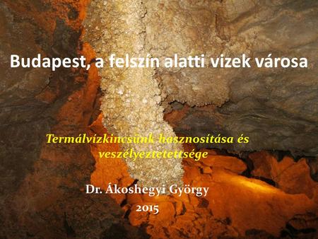 Termálvízkincsünk hasznosítása és veszélyeztetettsége Dr. Ákoshegyi György 2015 Budapest, a felszín alatti vizek városa.