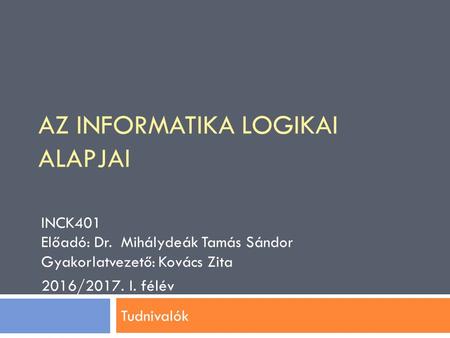 AZ INFORMATIKA LOGIKAI ALAPJAI INCK401 Előadó: Dr. Mihálydeák Tamás Sándor Gyakorlatvezető: Kovács Zita 2016/2017. I. félév Tudnivalók.