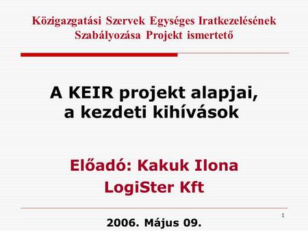 1 Közigazgatási Szervek Egységes Iratkezelésének Szabályozása Projekt ismertető A KEIR projekt alapjai, a kezdeti kihívások Előadó: Kakuk Ilona LogiSter.