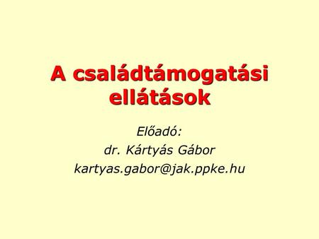 A családtámogatási ellátások Előadó: dr. Kártyás Gábor