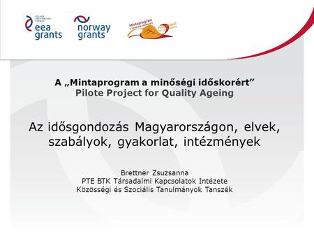 A „Mintaprogram a minőségi időskorért” Pilote Project for Quality Ageing Az idősgondozás Magyarországon, elvek, szabályok, gyakorlat, intézmények Brettner.