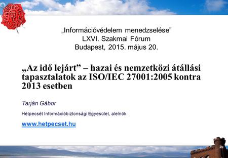 „Információvédelem menedzselése” LXVI. Szakmai Fórum Budapest, 2015. május 20. „Az idő lejárt” – hazai és nemzetközi átállási tapasztalatok az ISO/IEC.