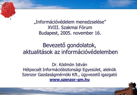 „Információvédelem menedzselése” XVIII. Szakmai Fórum Budapest, 2005. november 16. Bevezető gondolatok, aktualitások az információvédelemben Dr. Ködmön.