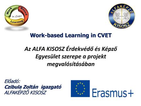 Work-based Learning in CVET Az ALFA KISOSZ Érdekvédő és Képző Egyesület szerepe a projekt megvalósításában Előadó: Czibula Zoltán igazgató ALFAKÉPZŐ.
