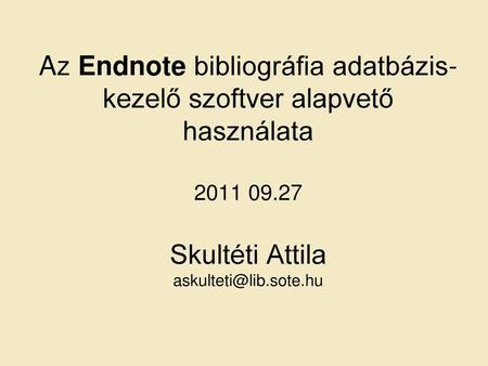 Az Endnote bibliográfia adatbázis-kezelő szoftver alapvető használata 2011 09.27 Skultéti Attila askulteti@lib.sote.hu.