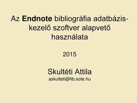 Az Endnote bibliográfia adatbázis-kezelő szoftver alapvető használata 2015 Skultéti Attila askulteti@lib.sote.hu.