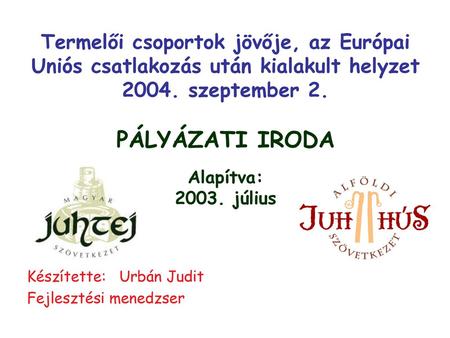 Termelői csoportok jövője, az Európai Uniós csatlakozás után kialakult helyzet 2004. szeptember 2. PÁLYÁZATI IRODA Alapítva: 2003. július Készítette: