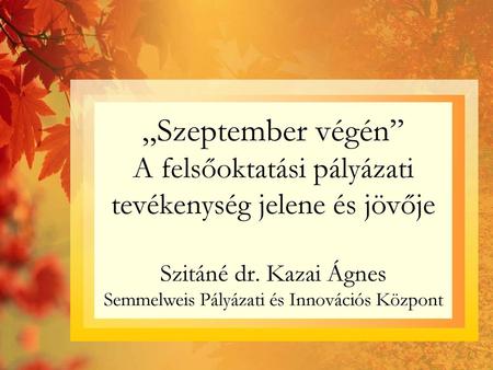 „Szeptember végén” A felsőoktatási pályázati tevékenység jelene és jövője Szitáné dr. Kazai Ágnes Semmelweis Pályázati és Innovációs Központ.