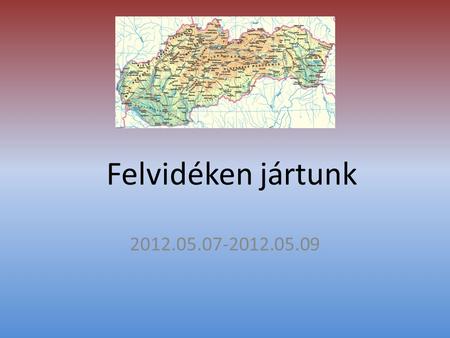 Felvidéken jártunk 2012.05.07-2012.05.09. Indulás • 2012. május 7.én 23 fővel indultunk szlovákiai célpontunk felé. A korai indulás nem törte jó kedvünket,