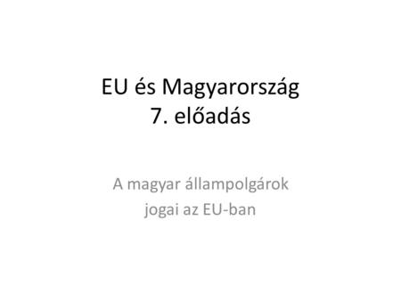 EU és Magyarország 7. előadás A magyar állampolgárok jogai az EU-ban.