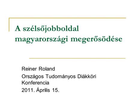 A szélsőjobboldal magyarországi megerősödése Reiner Roland Országos Tudományos Diákköri Konferencia 2011. Április 15.