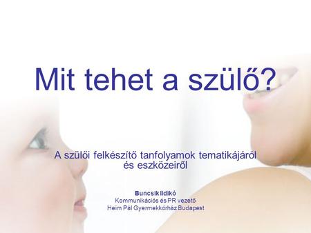 Mit tehet a szülő? A szülői felkészítő tanfolyamok tematikájáról és eszközeiről Buncsik Ildikó Kommunikációs és PR vezető Heim Pál Gyermekkórház Budapest.
