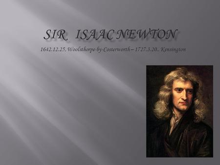 Sir Isaac Newton 1642.12.25, Woolsthorpe-by-Costerworth – 1727.3.20., Kensington.