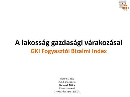 A lakosság gazdasági várakozásai GKI Fogyasztói Bizalmi Index Mérők Klubja 2013. május 30. Udvardi Attila Kutatásvezető GKI Gazdaságkutató Zrt.