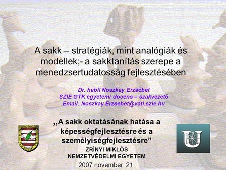 A sakk – stratégiák, mint analógiák és modellek;- a sakktanítás szerepe a menedzsertudatosság fejlesztésében Dr. habil Noszkay Erzsébet SZIE GTK egyetemi.