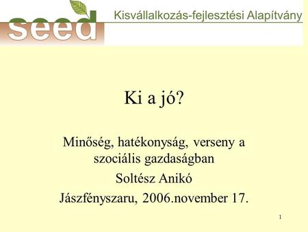 1 Ki a jó? Minőség, hatékonyság, verseny a szociális gazdaságban Soltész Anikó Jászfényszaru, 2006.november 17.