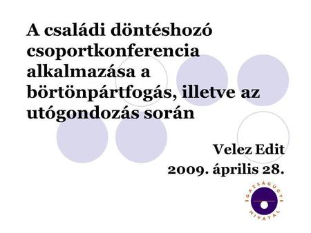 A családi döntéshozó csoportkonferencia alkalmazása a börtönpártfogás, illetve az utógondozás során Velez Edit 2009. április 28.