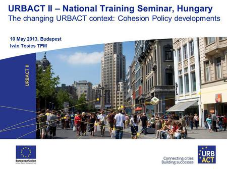 URBACT II – National Training Seminar, Hungary The changing URBACT context: Cohesion Policy developments 10 May 2013, Budapest Iván Tosics TPM.