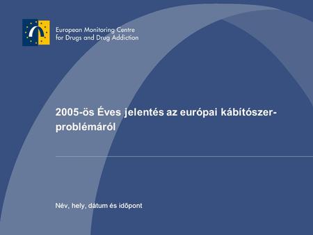 2005-ös Éves jelentés az európai kábítószer- problémáról Név, hely, dátum és időpont.