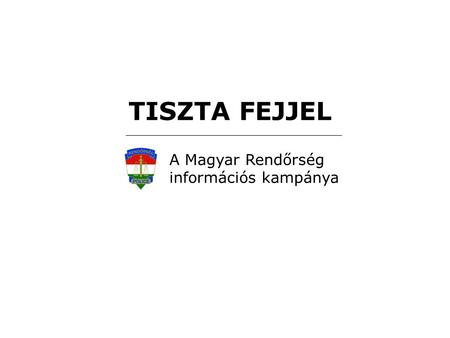 TISZTA FEJJEL A Magyar Rendőrség információs kampánya.