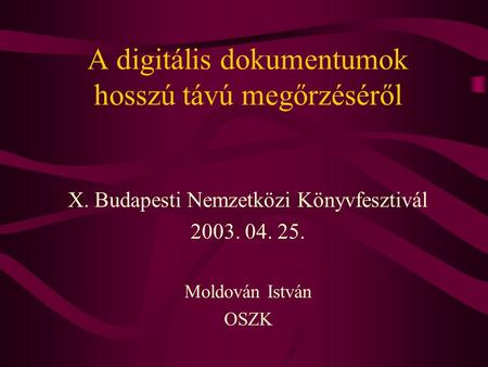 A digitális dokumentumok hosszú távú megőrzéséről X. Budapesti Nemzetközi Könyvfesztivál 2003. 04. 25. Moldován István OSZK.