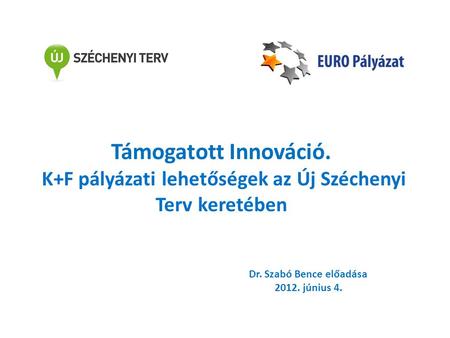 Támogatott Innováció. K+F pályázati lehetőségek az Új Széchenyi Terv keretében Dr. Szabó Bence előadása 2012. június 4.