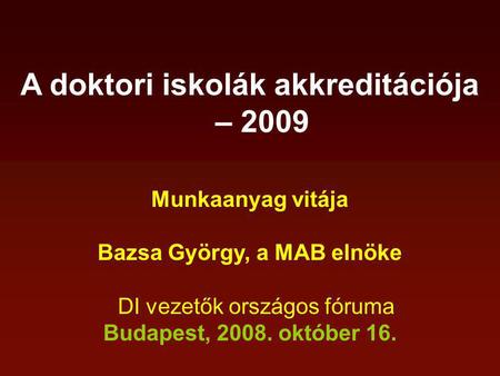 A doktori iskolák akkreditációja – 2009 Munkaanyag vitája Bazsa György, a MAB elnöke DI vezetők országos fóruma Budapest, 2008. október 16.