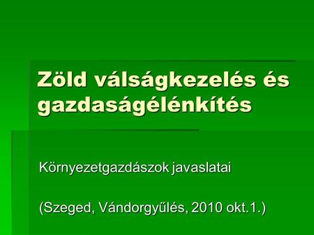 Zöld válságkezelés és gazdaságélénkítés Környezetgazdászok javaslatai (Szeged, Vándorgyűlés, 2010 okt.1.)