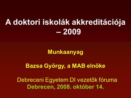 A doktori iskolák akkreditációja – 2009 Munkaanyag Bazsa György, a MAB elnöke Debreceni Egyetem DI vezetők fóruma Debrecen, 2008. október 14.