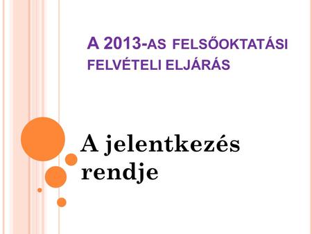 A 2013- AS FELSŐOKTATÁSI FELVÉTELI ELJÁRÁS A jelentkezés rendje.