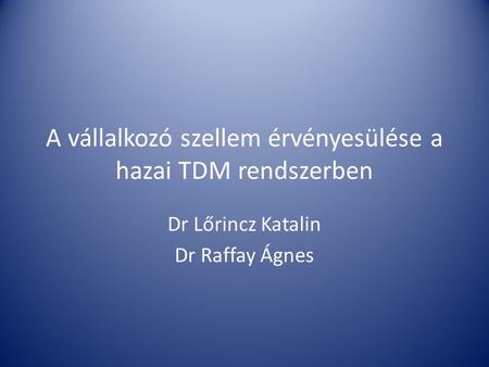A vállalkozó szellem érvényesülése a hazai TDM rendszerben Dr Lőrincz Katalin Dr Raffay Ágnes.