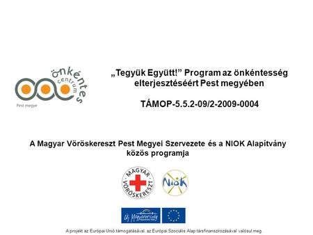 „Tegyük Együtt!” Program az önkéntesség elterjesztéséért Pest megyében TÁMOP-5.5.2-09/2-2009-0004 A Magyar Vöröskereszt Pest Megyei Szervezete és a NIOK.